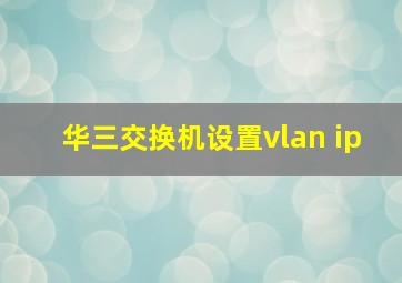 华三交换机设置vlan ip